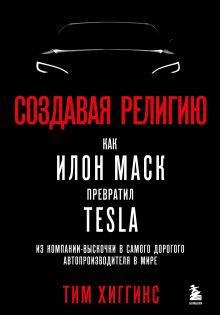 Обложка Создавая религию. Как Илон Маск превратил Tesla из компании-выскочки в самого дорогого автопроизводителя в мире Тим Хиггинс