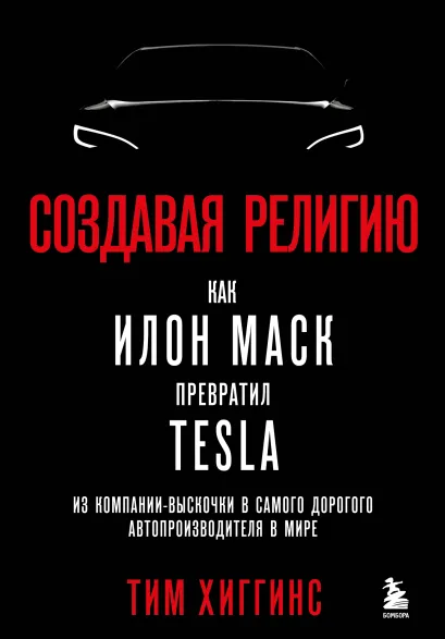 Обложка Создавая религию. Как Илон Маск превратил Tesla из компании-выскочки в самого дорогого автопроизводителя в мире Тим Хиггинс