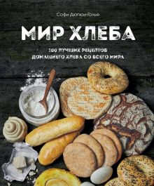 Обложка Мир хлеба. 100 лучших рецептов домашнего хлеба со всего мира Софи Дюпюи-Голье