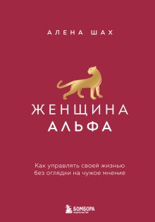 Обложка Женщина Альфа. Как управлять своей жизнью без оглядки на чужое мнение Алена Шах