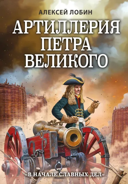 Обложка Артиллерия Петра Великого. «В начале славных дел» Алексей Лобин
