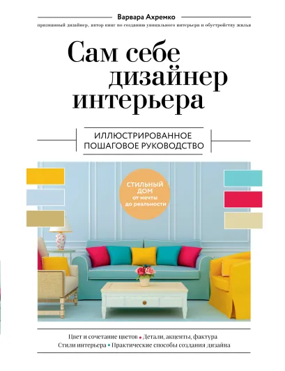 Обложка Сам себе дизайнер интерьера. Иллюстрированное пошаговое руководство (издание дополненное и переработанное) (нов.оф) Варвара Ахремко