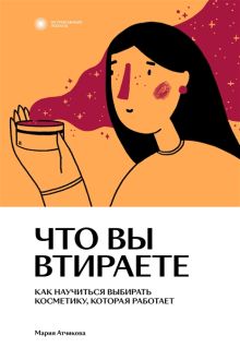 Обложка Что вы втираете. Как научиться выбирать косметику, которая работает 