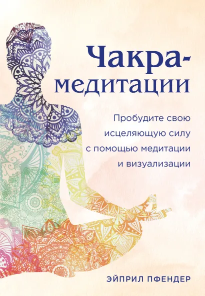 Обложка Чакра-медитации. Пробудите свою исцеляющую силу с помощью медитации и визуализации Эйприл Пфендер