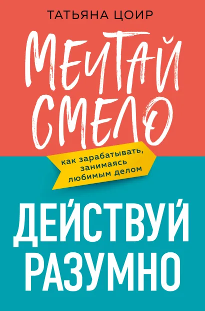 Обложка Мечтай смело, действуй разумно. Как зарабатывать, занимаясь любимым делом Татьяна Цоир