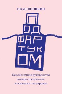 Обложка Комплект Жареные факты + Под фартуком. Бессистемное руководство повара с рецептами и эскизами татуирово 