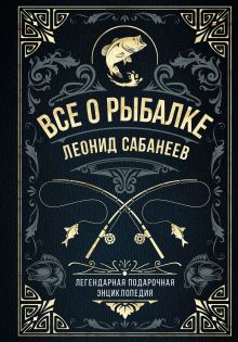 Все о рыбалке. Легендарная подарочная энциклопедия Сабанеева (подарочное издание с тиснением фольгой и цветным обрезом)
