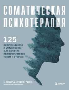 Обложка Соматическая психотерапия. 125 рабочих листов и упражнений для лечения психологических травм и стресса Мануэла Мишке-Ридс