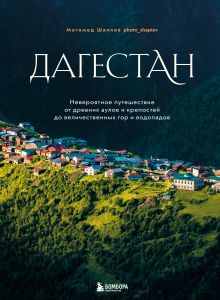 Обложка Дагестан. Невероятное путешествие от древних аулов и крепостей до величественных гор и водопадов