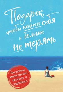 Обложка Подарок, чтобы найти себя и больше не терять. Три важные книги для тех, кто устал и задолбался. Комплект из 3-х книг 