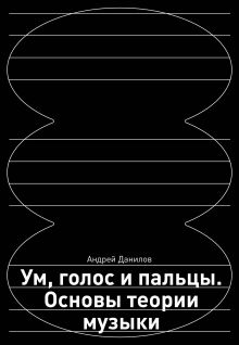Обложка Ум, голос и пальцы. Основы теории музыки Андрей Данилов