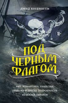 Обложка Под черным флагом: быт, романтика, убийства, грабежи и другие подробности из жизни пиратов