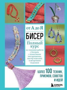 БИСЕР от А до Я. Полный курс по техникам работы с бисером с пошаговыми инструкциями, мастер-классами и авторскими моделями. Более 100 техник, приемов, советов и идей