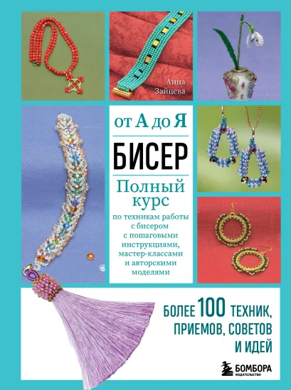 Обложка БИСЕР от А до Я. Полный курс по техникам работы с бисером с пошаговыми инструкциями, мастер-классами и авторскими моделями. Более 100 техник, приемов, советов и идей Анна Зайцева