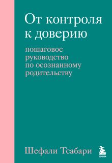 Обложка От контроля к доверию. Пошаговое руководство по осознанному родительству Шефали Тсабари