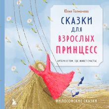 Обложка Сказки для взрослых принцесс. Артбук о том, где живет счастье. Философские сказки Юлия Толмачева