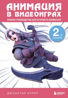 Анимация в видеоиграх. Полное руководство для игрового аниматора. 2-е издание