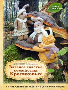 Обложка Вязаное счастье семейства Кроликовых. Больше чем АМИГУРУМИ + уникальные наряды на все случаи жизни