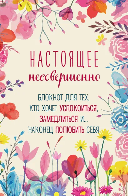 Обложка Настоящее несовершенно. Блокнот для тех, кто хочет успокоиться, замедлиться и... наконец полюбить себя 