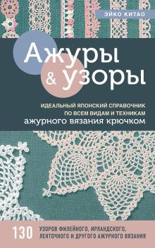 Обложка Ажурное вязание крючком. Полный японский справочник. Техники, приемы и 130 узоров филейного, ирландского, ленточного и ажурного вязания Эйко Китао