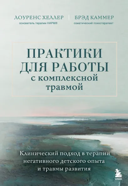 Обложка Практики для работы с комплексной травмой. Клинический подход в терапии негативного детского опыта и травмы развития Лоуренс Хеллер, Брэд Каммер