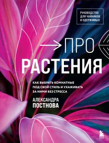 Обложка Про растения. Как выбрать комнатные под свой стиль и ухаживать за ними без стресса Александра Постнова