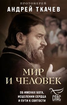 Обложка Мир и человек. Об именах Бога, исцелении сердца и пути к святости Протоиерей Андрей Ткачев