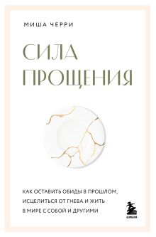 Сила прощения. Как оставить обиды в прошлом, исцелиться от гнева и жить в мире с собой и другими