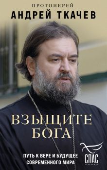 Обложка Взыщите Бога. Путь к вере и будущее современного мира Протоиерей Андрей Ткачев