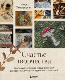 Обложка Счастье творчества. Книга о романтике загородной жизни, рукодельных вечерах и единении с природой Надежда Хмелевская