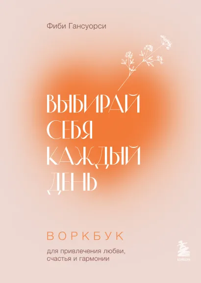 Обложка Выбирай себя каждый день. Воркбук для привлечения любви, счастья и гармонии Фиби Гансуорси