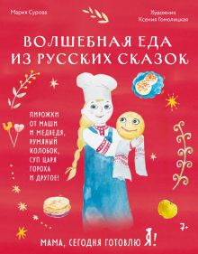 Мама, сегодня готовлю я! Волшебная еда из русских сказок. Пирожки от Маши и медведя, румяный Колобок, суп царя Гороха и другое!