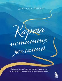 Обложка Карта истинных желаний. Как понять, чего мы хотим на самом деле, и проложить маршрут к осознанным целям Даниэлла Лапорт