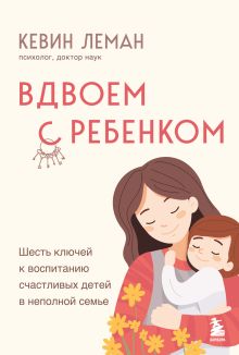 Обложка Вдвоем с ребенком. Шесть ключей к воспитанию счастливых детей в неполной семье