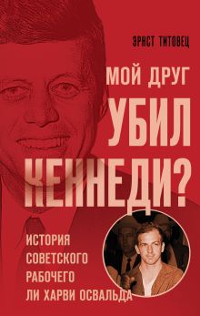 Обложка Мой друг убил Кеннеди? История советского рабочего Ли Харви Освальда Эрнст Титовец