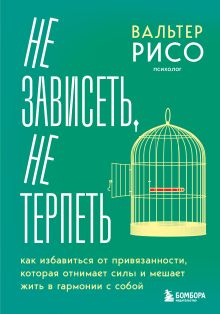 Обложка Не зависеть, не терпеть. Как избавиться от привязанности, которая отнимает силы и мешает жить в гармонии с собой Вальтер Рисо