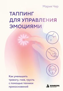 Обложка Таппинг для управления эмоциями. Как уменьшить тревогу, гнев, грусть с помощью техники прикосновений Мария Чер