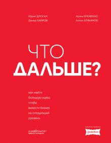 Обложка Что дальше? Как найти большую идею, чтобы вывести бизнес на следующий уровень Юрий Дроган, Дамир Хайров, Артем Еременко, Антон Елфимов