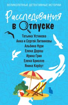 Обложка Расследования в отпуске Татьяна Устинова, Анна и Сергей Литвиновы, Альбина Нури, Елена Дорош, Ирина Грин, Елена Бриолле, Янина Корбут