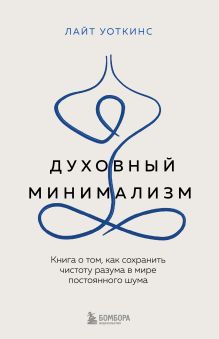 Обложка Духовный минимализм. Книга о том, как сохранить чистоту разума в мире постоянного шума Лайт Уоткинс