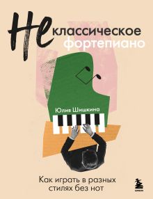 Обложка Не классическое фортепиано. Как играть в разных стилях без нот Юлия Шишкина