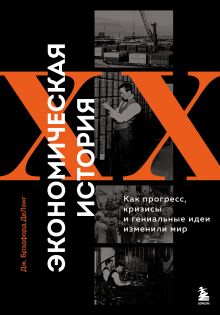 Обложка Экономическая история XX века. Как прогресс, кризисы и гениальные идеи изменили мир Джеймс Брэдфорд ДеЛонг