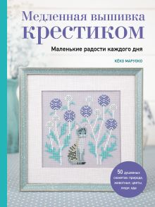 Обложка Медленная вышивка крестиком. Маленькие радости каждого дня Кёко Маруоко