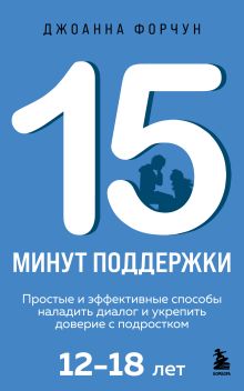 Обложка 15 минут поддержки. Простые и эффективные способы наладить диалог и укрепить доверие с подростком. 12–18 лет Джоанна Форчун