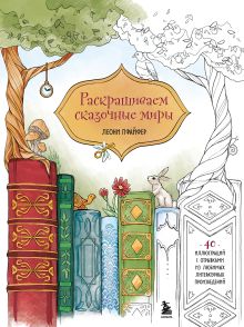 Раскрашиваем сказочные миры. 40 иллюстраций с отрывками из любимых литературных произведений