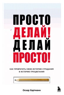 Обложка Просто делай! Делай просто! Как превратить свою историю страдания в историю процветания