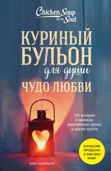 Обложка Куриный бульон для души. Чудо любви. 101 история о надежде, родственных душах и магии чувств Эми Ньюмарк