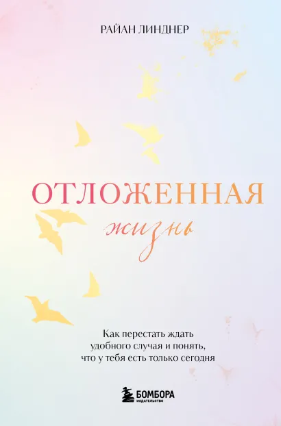 Обложка Отложенная жизнь. Как перестать ждать удобного случая и понять, что у тебя есть только сегодня Райан Линднер