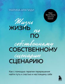 Обложка Жизнь по собственному сценарию. Как с помощью терапии перерешения найти путь к счастью и настоящему себе Марина Арапиди