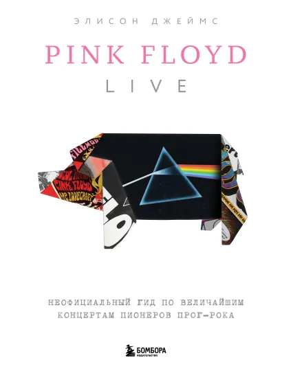 Обложка Pink Floyd Live: Неофициальный гид по величайшим концертам пионеров прог-рока Элисон Джеймс